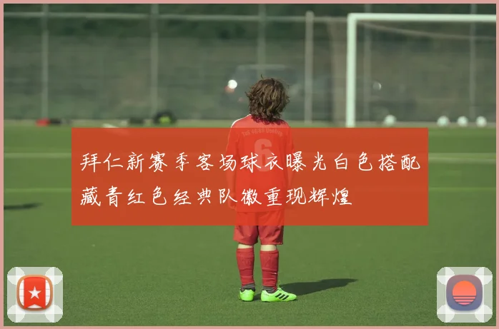 拜仁新赛季客场球衣曝光白色搭配藏青红色经典队徽重现辉煌