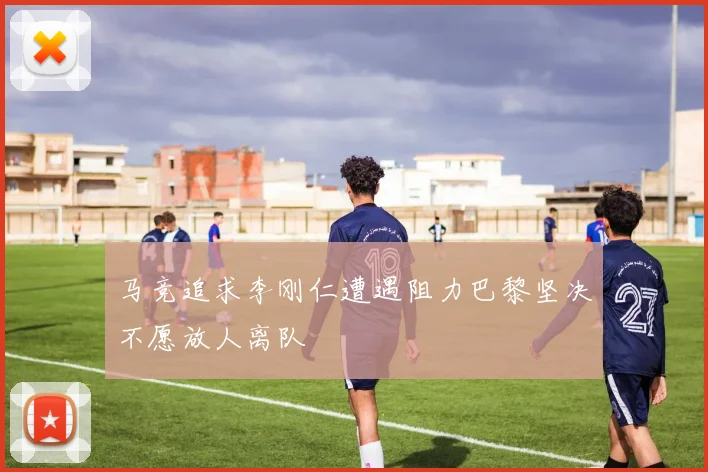 马竞追求李刚仁遭遇阻力巴黎坚决不愿放人离队