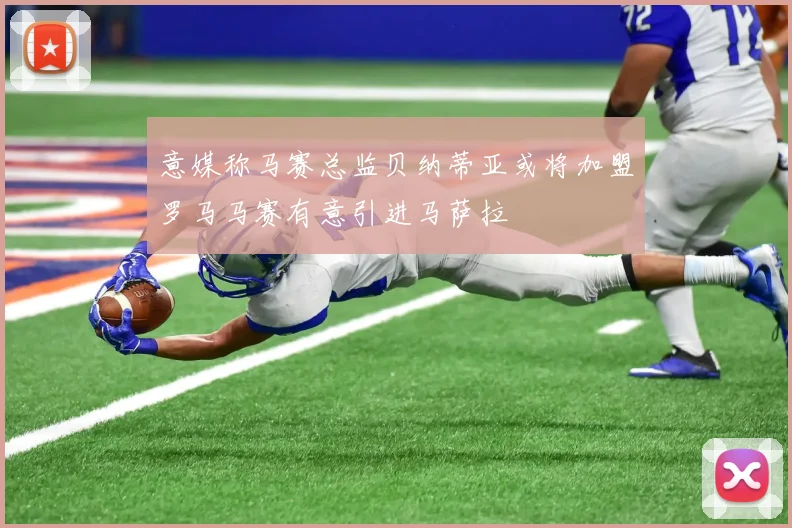 意媒称马赛总监贝纳蒂亚或将加盟罗马马赛有意引进马萨拉