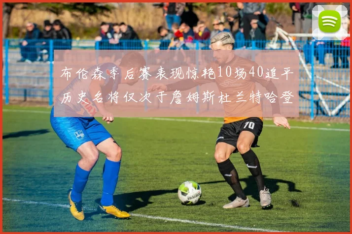 布伦森季后赛表现惊艳10场40追平历史名将仅次于詹姆斯杜兰特哈登
