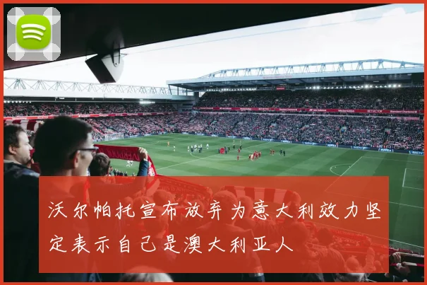 沃尔帕托宣布放弃为意大利效力坚定表示自己是澳大利亚人