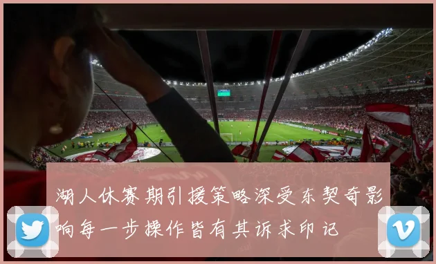 湖人休赛期引援策略深受东契奇影响每一步操作皆有其诉求印记