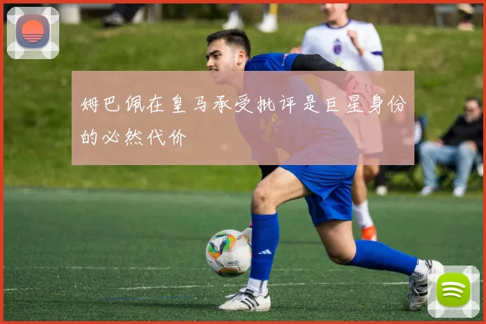 姆巴佩在皇马承受批评是巨星身份的必然代价