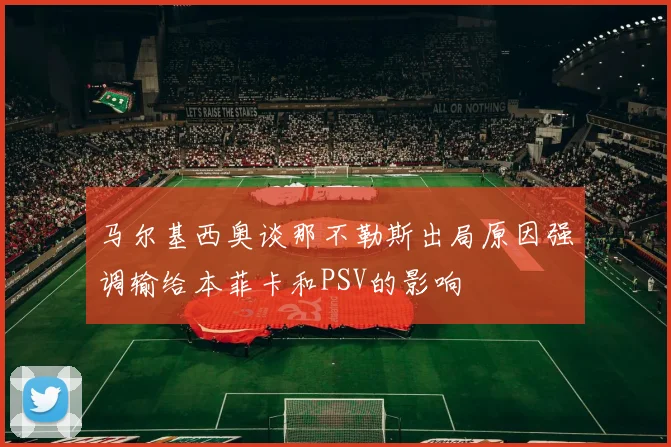 马尔基西奥谈那不勒斯出局原因强调输给本菲卡和PSV的影响