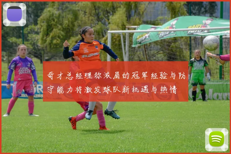 奇才总经理称浓眉的冠军经验与防守能力将激发球队新机遇与热情