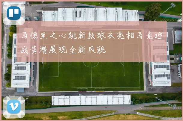 马德里之心跳新款球衣亮相马竞迎战黄潜展现全新风貌