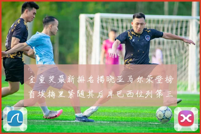 金童奖最新排名揭晓亚马尔荣登榜首埃梅里紧随其后库巴西位列第三