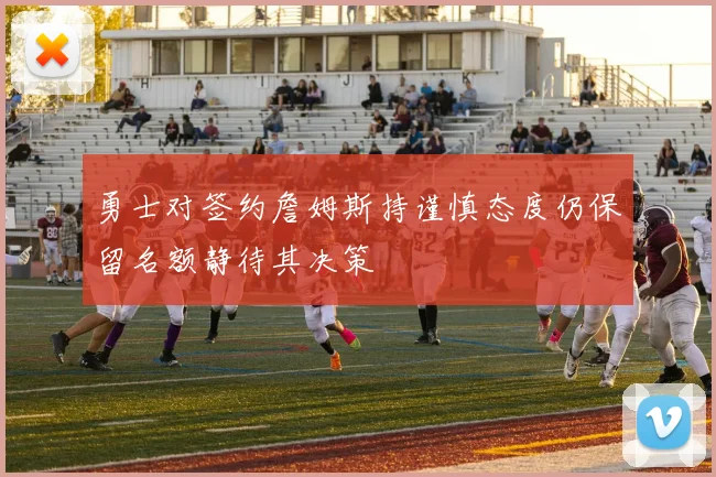 勇士对签约詹姆斯持谨慎态度仍保留名额静待其决策