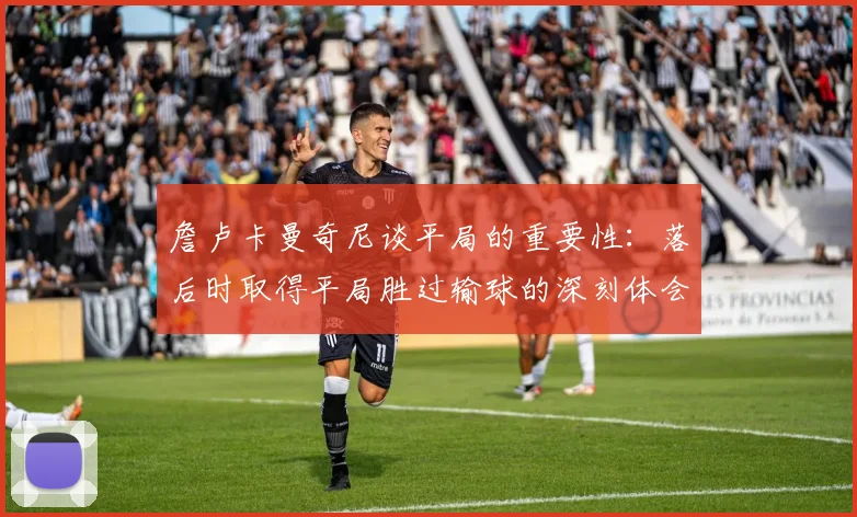 詹卢卡曼奇尼谈平局的重要性：落后时取得平局胜过输球的深刻体会