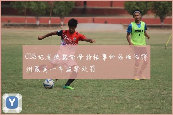 CBS记者披露哈登持枪事件或面临得州最高一年监禁处罚