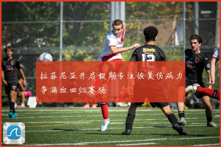 拉菲尼亚开启假期专注恢复伤病力争满血回归赛场