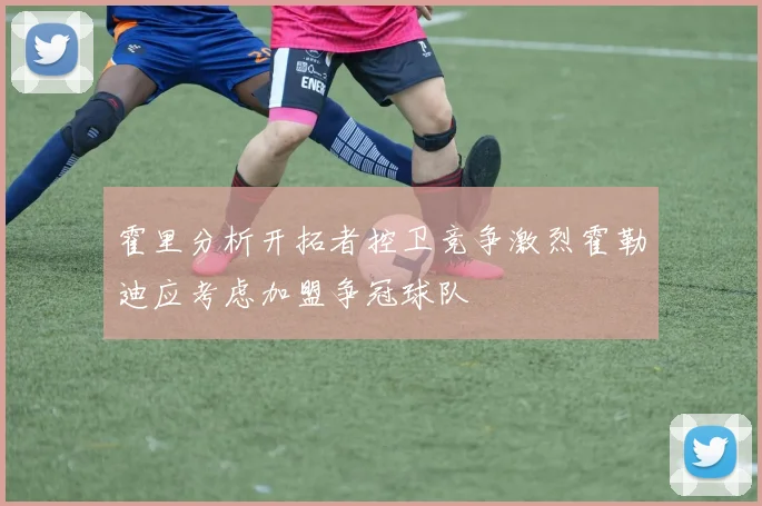 霍里分析开拓者控卫竞争激烈霍勒迪应考虑加盟争冠球队