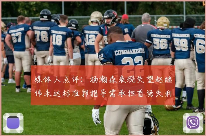 媒体人点评：杨瀚森表现失望赵继伟未达标准郭指导需承担首场失利责任