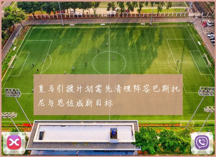 皇马引援计划需先清理阵容巴斯托尼与恩佐成新目标