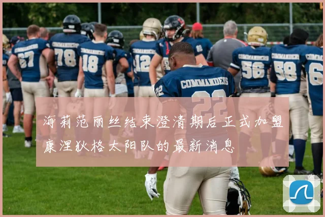 海莉范丽丝结束澄清期后正式加盟康涅狄格太阳队的最新消息