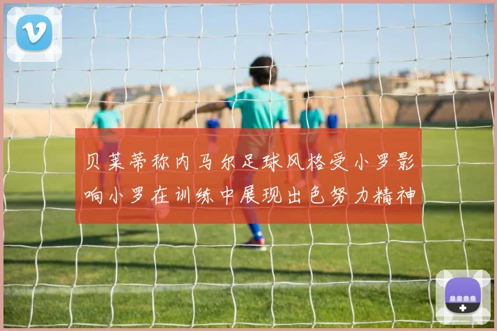 贝莱蒂称内马尔足球风格受小罗影响小罗在训练中展现出色努力精神
