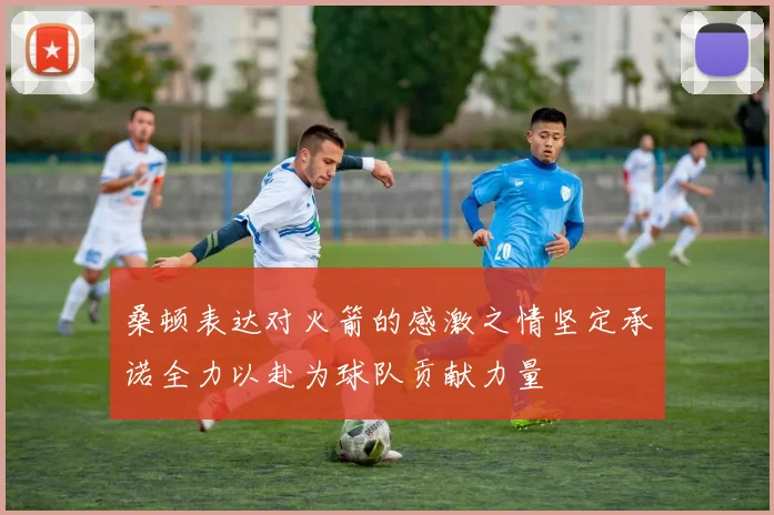 桑顿表达对火箭的感激之情坚定承诺全力以赴为球队贡献力量