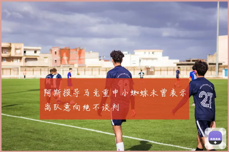 阿斯报导马竞重申小蜘蛛未曾表示离队意向绝不谈判