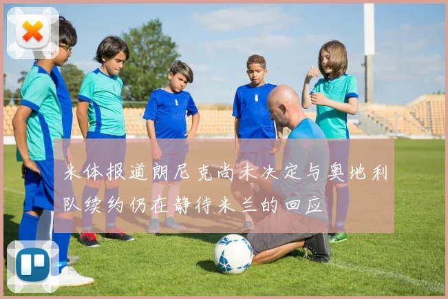 米体报道朗尼克尚未决定与奥地利队续约仍在静待米兰的回应