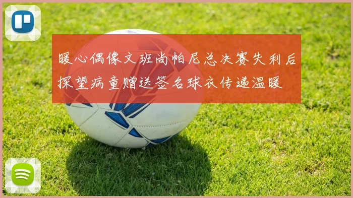 暖心偶像文班尚帕尼总决赛失利后探望病童赠送签名球衣传递温暖