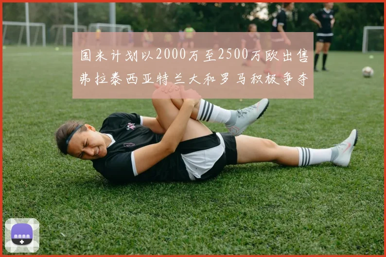 国米计划以2000万至2500万欧出售弗拉泰西亚特兰大和罗马积极争夺
