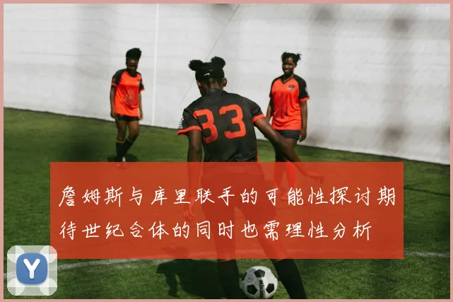 詹姆斯与库里联手的可能性探讨期待世纪合体的同时也需理性分析