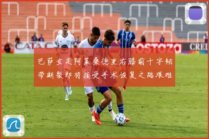 巴萨女足阿莱桑德里右膝前十字韧带断裂即将接受手术恢复之路艰难
