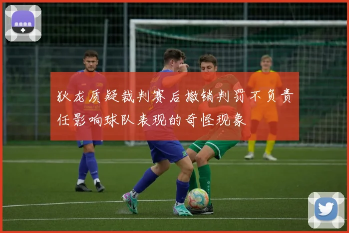 狄龙质疑裁判赛后撤销判罚不负责任影响球队表现的奇怪现象